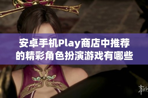 安卓手机Play商店中推荐的精彩角色扮演游戏有哪些值得尝试的呢