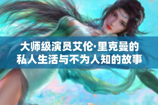 大师级演员艾伦·里克曼的私人生活与不为人知的故事