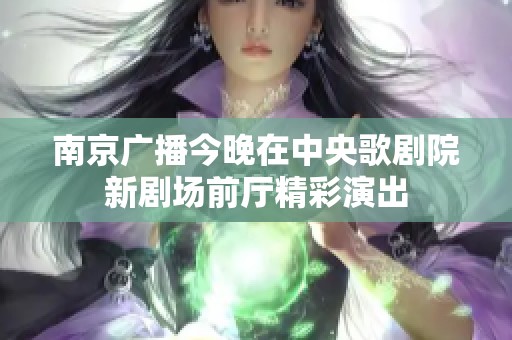 南京广播今晚在中央歌剧院新剧场前厅精彩演出