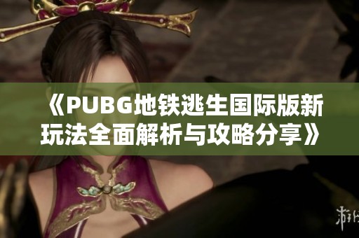 《PUBG地铁逃生国际版新玩法全面解析与攻略分享》