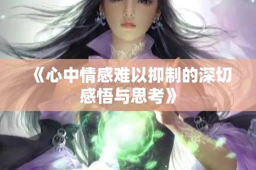 《心中情感难以抑制的深切感悟与思考》