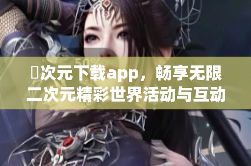 囧次元下载app，畅享无限二次元精彩世界活动与互动