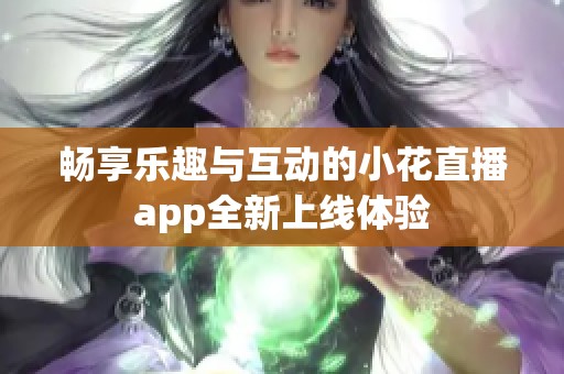 畅享乐趣与互动的小花直播app全新上线体验