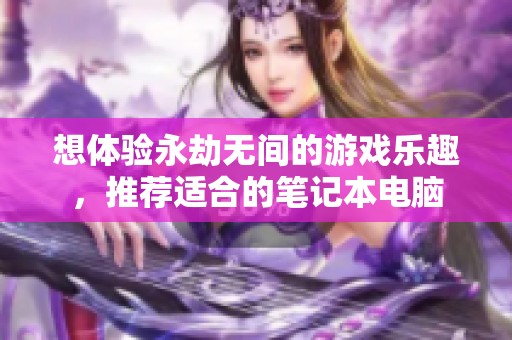 想体验永劫无间的游戏乐趣，推荐适合的笔记本电脑