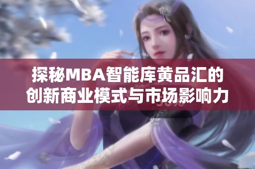 探秘MBA智能库黄品汇的创新商业模式与市场影响力