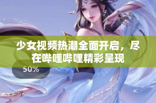 少女视频热潮全面开启，尽在哔哩哔哩精彩呈现