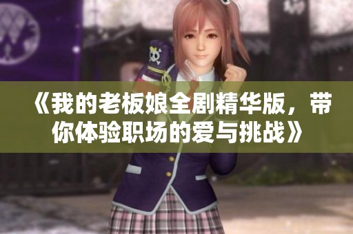 《我的老板娘全剧精华版，带你体验职场的爱与挑战》