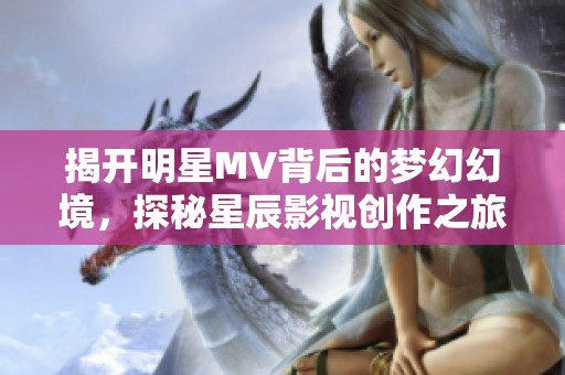 揭开明星MV背后的梦幻幻境，探秘星辰影视创作之旅