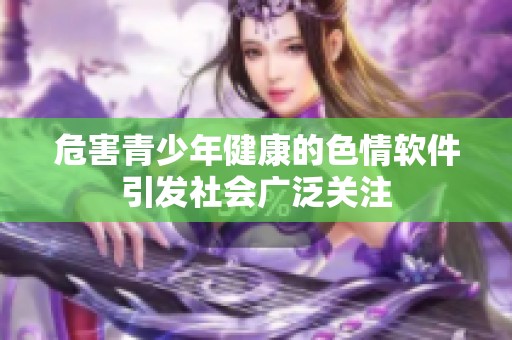 危害青少年健康的色情软件引发社会广泛关注