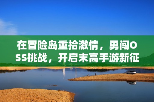 在冒险岛重拾激情，勇闯OSS挑战，开启末高手游新征程