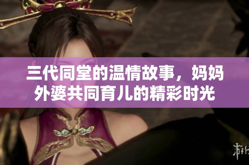 三代同堂的温情故事，妈妈外婆共同育儿的精彩时光