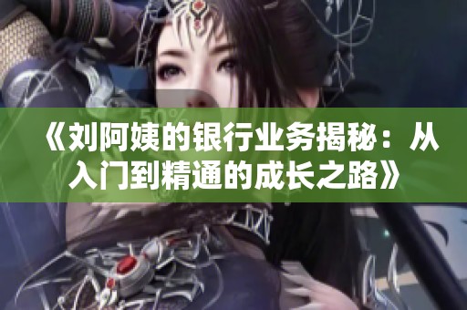 《刘阿姨的银行业务揭秘：从入门到精通的成长之路》