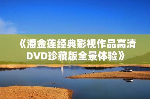 《潘金莲经典影视作品高清DVD珍藏版全景体验》