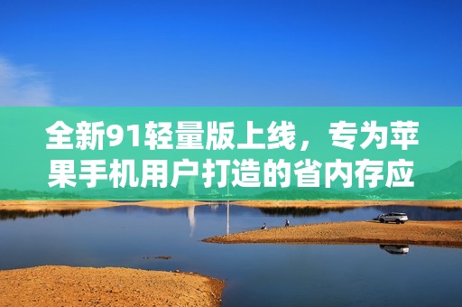 全新91轻量版上线，专为苹果手机用户打造的省内存应用