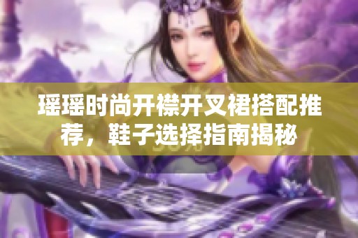 瑶瑶时尚开襟开叉裙搭配推荐，鞋子选择指南揭秘