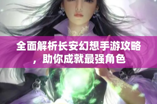 全面解析长安幻想手游攻略，助你成就最强角色