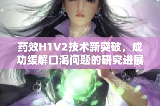 药效H1V2技术新突破，成功缓解口渴问题的研究进展