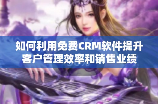 如何利用免费CRM软件提升客户管理效率和销售业绩