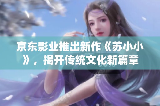 京东影业推出新作《苏小小》，揭开传统文化新篇章