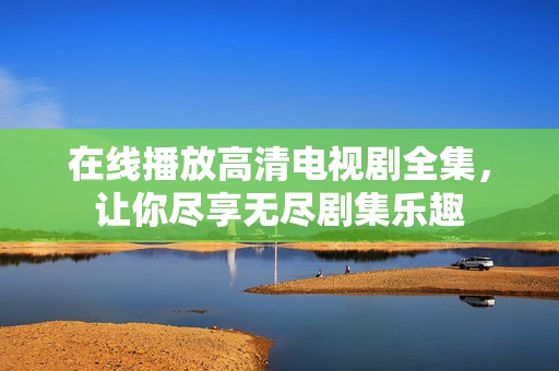 在线播放高清电视剧全集，让你尽享无尽剧集乐趣