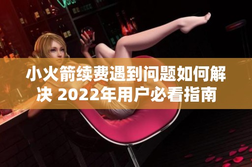 小火箭续费遇到问题如何解决 2022年用户必看指南