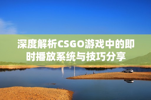 深度解析CSGO游戏中的即时播放系统与技巧分享