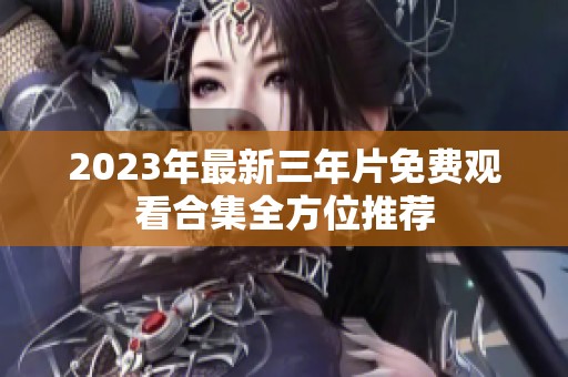 2023年最新三年片免费观看合集全方位推荐