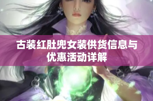 古装红肚兜女装供货信息与优惠活动详解