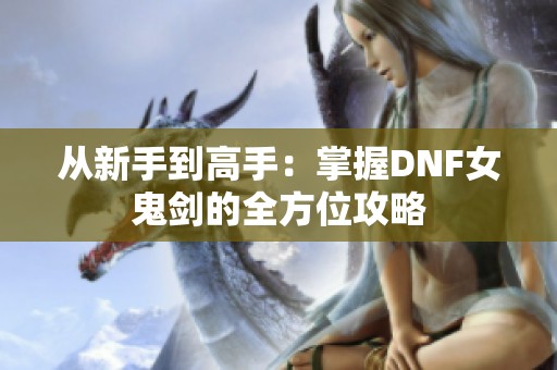 从新手到高手：掌握DNF女鬼剑的全方位攻略