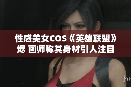 性感美女COS《英雄联盟》烬 画师称其身材引人注目