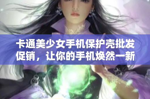 卡通美少女手机保护壳批发促销，让你的手机焕然一新