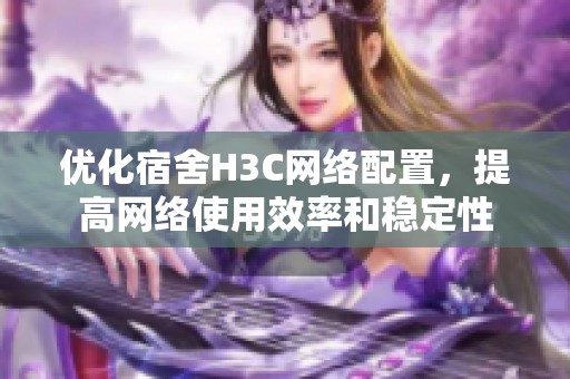 优化宿舍H3C网络配置，提高网络使用效率和稳定性