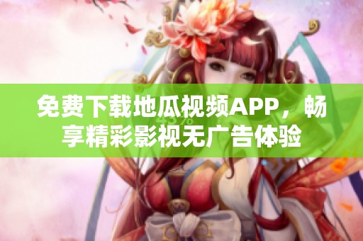 免费下载地瓜视频APP，畅享精彩影视无广告体验