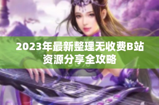 2023年最新整理无收费B站资源分享全攻略