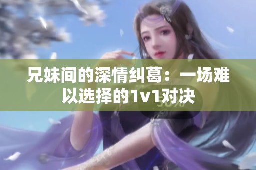 兄妹间的深情纠葛：一场难以选择的1v1对决