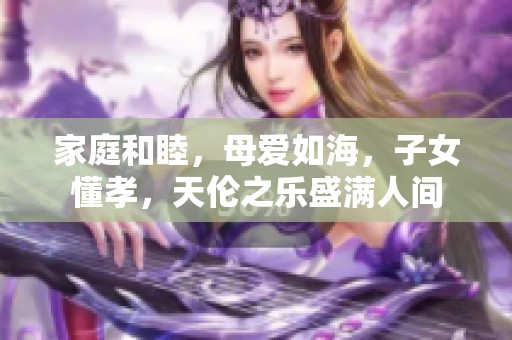 家庭和睦，母爱如海，子女懂孝，天伦之乐盛满人间