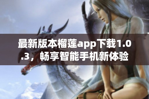 最新版本榴莲app下载1.0.3，畅享智能手机新体验