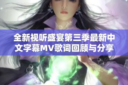 全新视听盛宴第三季最新中文字幕MV歌词回顾与分享