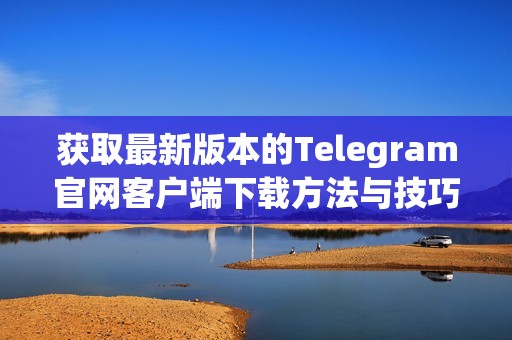 获取最新版本的Telegram官网客户端下载方法与技巧