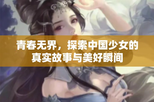 青春无界，探索中国少女的真实故事与美好瞬间