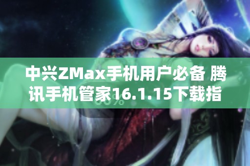 中兴ZMax手机用户必备 腾讯手机管家16.1.15下载指南