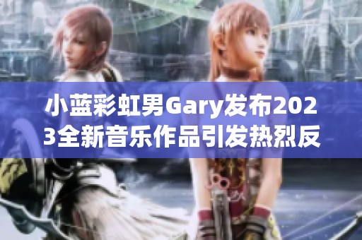 小蓝彩虹男Gary发布2023全新音乐作品引发热烈反响