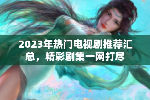 2023年热门电视剧推荐汇总，精彩剧集一网打尽