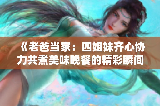 《老爸当家：四姐妹齐心协力共煮美味晚餐的精彩瞬间》