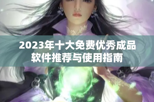 2023年十大免费优秀成品软件推荐与使用指南