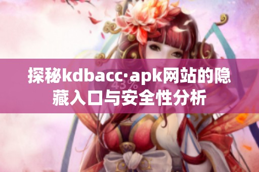 探秘kdbacc·apk网站的隐藏入口与安全性分析