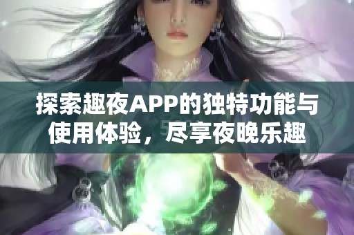 探索趣夜APP的独特功能与使用体验，尽享夜晚乐趣