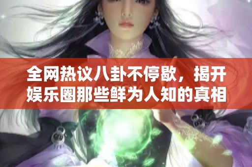 全网热议八卦不停歇，揭开娱乐圈那些鲜为人知的真相