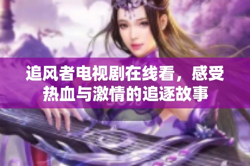 追风者电视剧在线看，感受热血与激情的追逐故事