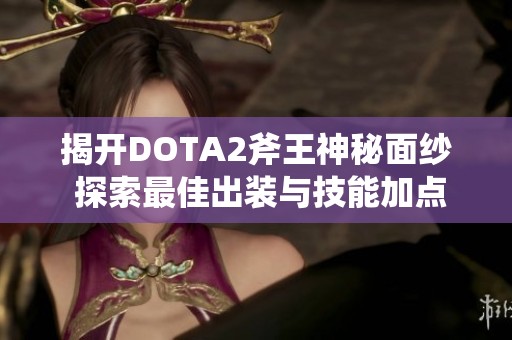 揭开DOTA2斧王神秘面纱 探索最佳出装与技能加点策略